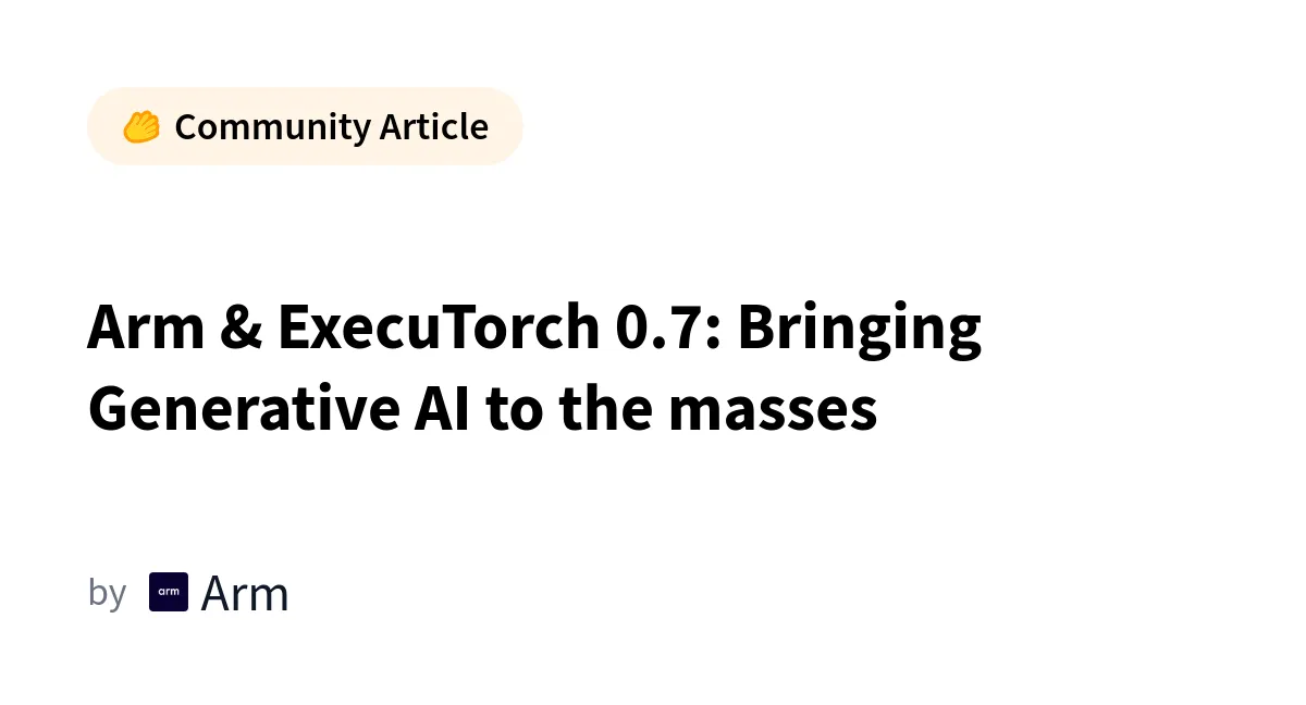 Arm și ExecuTorch 0.7: Democratizarea Inteligenței Artificiale Generative pentru masele largi de utilizatori